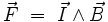 \vec F \ = \ \vec I \wedge \vec B \,